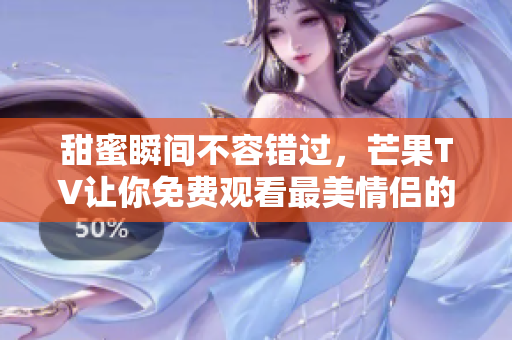 甜蜜瞬间不容错过，芒果TV让你免费观看最美情侣的故事