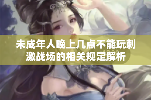 未成年人晚上几点不能玩刺激战场的相关规定解析