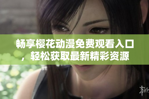 畅享樱花动漫免费观看入口，轻松获取最新精彩资源
