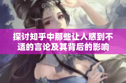 探讨知乎中那些让人感到不适的言论及其背后的影响