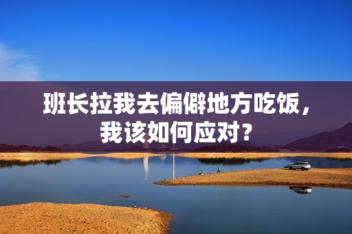 班长拉我去偏僻地方吃饭，我该如何应对？