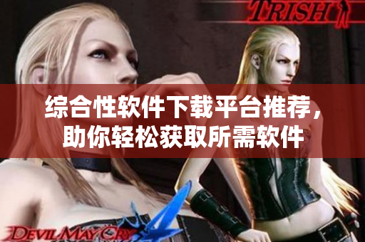 综合性软件下载平台推荐，助你轻松获取所需软件
