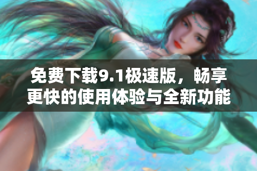 免费下载9.1极速版，畅享更快的使用体验与全新功能