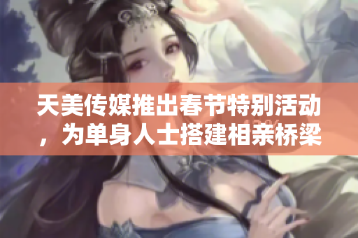 天美传媒推出春节特别活动，为单身人士搭建相亲桥梁