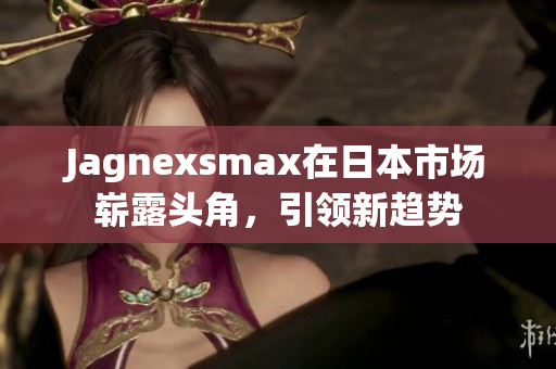 Jagnexsmax在日本市场崭露头角，引领新趋势
