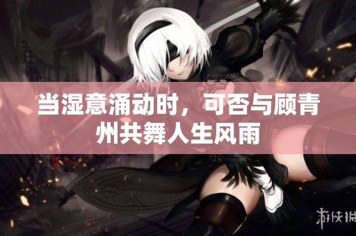 当湿意涌动时，可否与顾青州共舞人生风雨