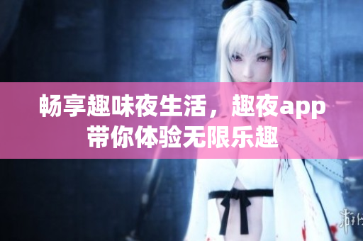 畅享趣味夜生活，趣夜app带你体验无限乐趣