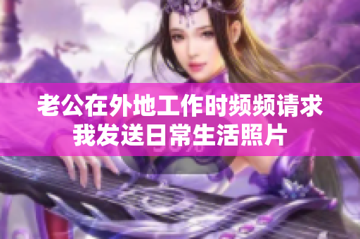 老公在外地工作时频频请求我发送日常生活照片