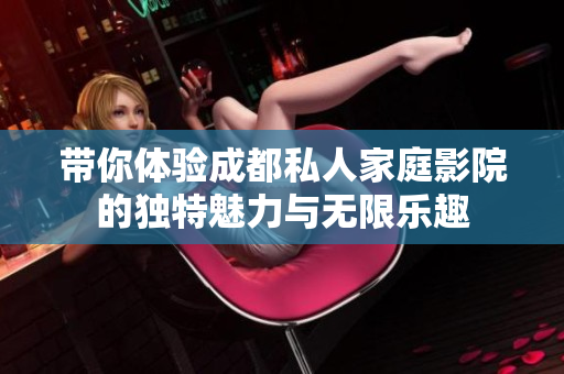 带你体验成都私人家庭影院的独特魅力与无限乐趣