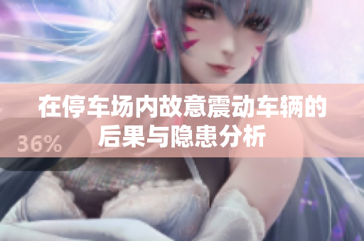 在停车场内故意震动车辆的后果与隐患分析