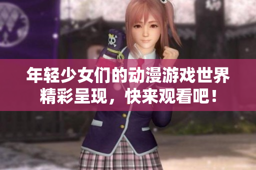年轻少女们的动漫游戏世界精彩呈现，快来观看吧！