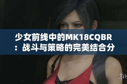 少女前线中的MK18CQBR：战斗与策略的完美结合分析