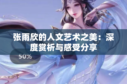 张雨欣的人文艺术之美：深度赏析与感受分享