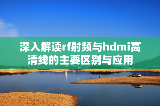 深入解读rf射频与hdmi高清线的主要区别与应用