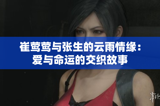 崔莺莺与张生的云雨情缘：爱与命运的交织故事