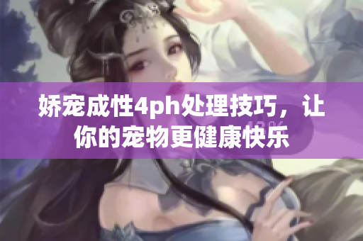 娇宠成性4ph处理技巧，让你的宠物更健康快乐