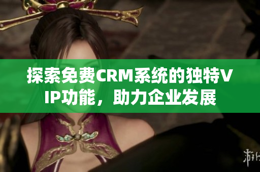 探索免费CRM系统的独特VIP功能，助力企业发展