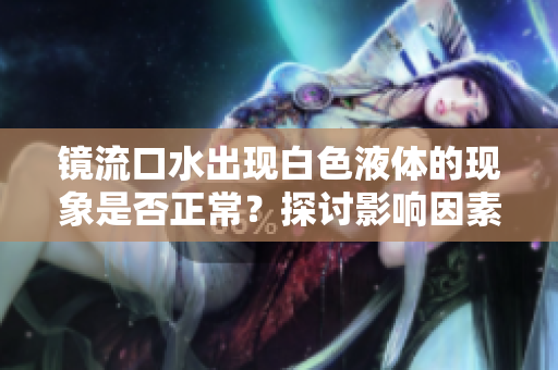 镜流口水出现白色液体的现象是否正常？探讨影响因素与应对措施