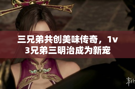 三兄弟共创美味传奇，1v3兄弟三明治成为新宠