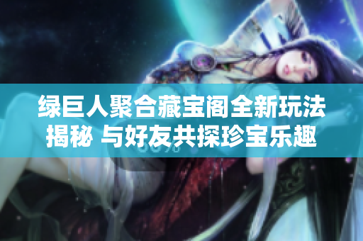 绿巨人聚合藏宝阁全新玩法揭秘 与好友共探珍宝乐趣