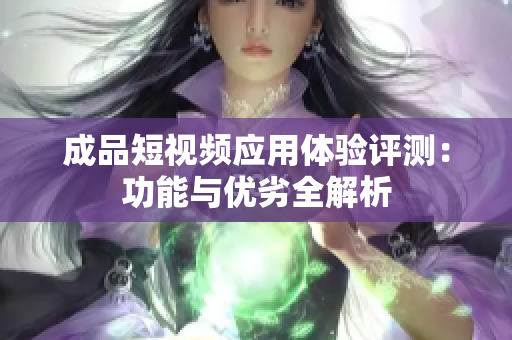 成品短视频应用体验评测：功能与优劣全解析