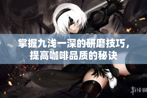 掌握九浅一深的研磨技巧，提高咖啡品质的秘诀