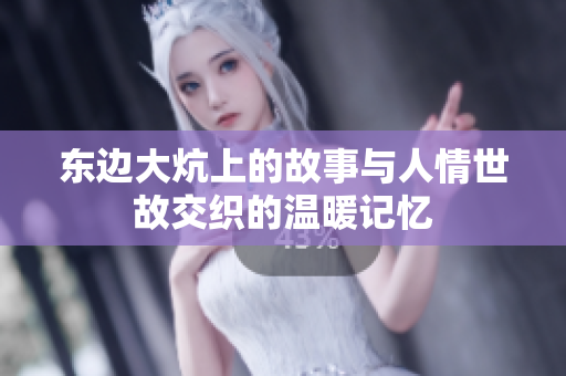东边大炕上的故事与人情世故交织的温暖记忆