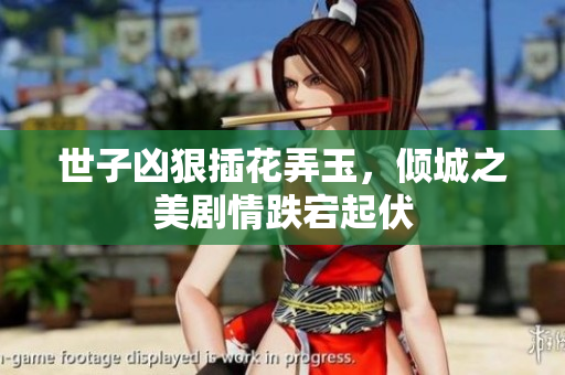 世子凶狠插花弄玉，倾城之美剧情跌宕起伏
