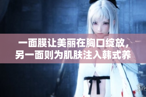 一面膜让美丽在胸口绽放，另一面则为肌肤注入韩式养分