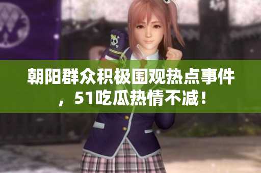 朝阳群众积极围观热点事件，51吃瓜热情不减！