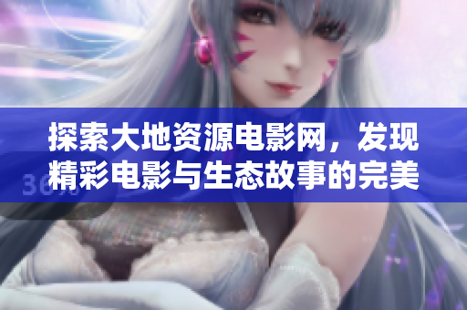 探索大地资源电影网，发现精彩电影与生态故事的完美结合