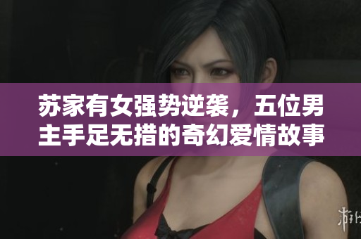 苏家有女强势逆袭，五位男主手足无措的奇幻爱情故事