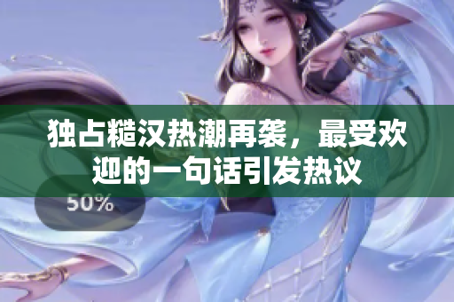 独占糙汉热潮再袭，最受欢迎的一句话引发热议