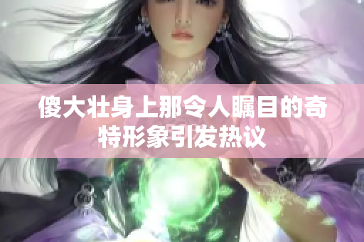 傻大壮身上那令人瞩目的奇特形象引发热议