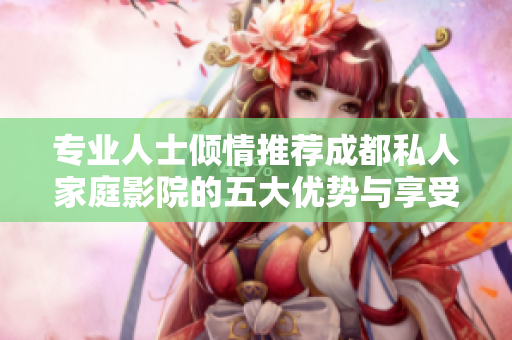 专业人士倾情推荐成都私人家庭影院的五大优势与享受体验