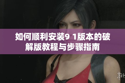 如何顺利安装9 1版本的破解版教程与步骤指南