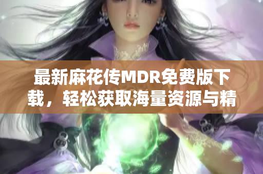 最新麻花传MDR免费版下载，轻松获取海量资源与精彩内容！