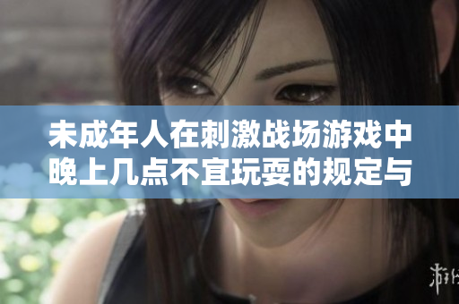 未成年人在刺激战场游戏中晚上几点不宜玩耍的规定与建议