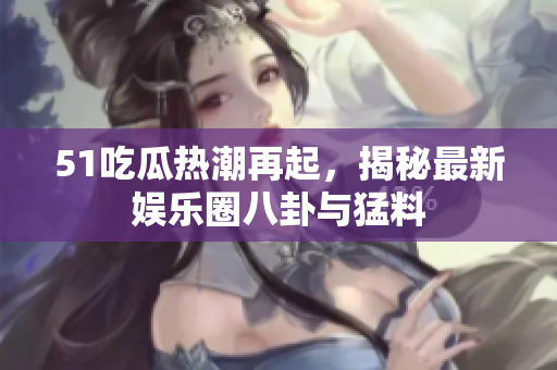 51吃瓜热潮再起，揭秘最新娱乐圈八卦与猛料
