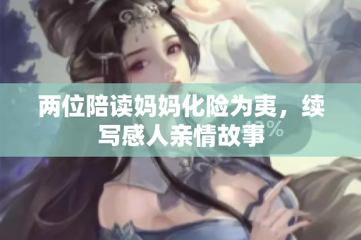 两位陪读妈妈化险为夷，续写感人亲情故事