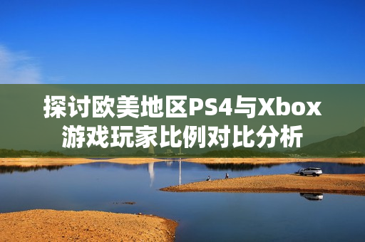 探讨欧美地区PS4与Xbox游戏玩家比例对比分析