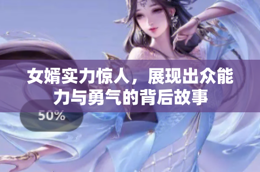 女婿实力惊人，展现出众能力与勇气的背后故事