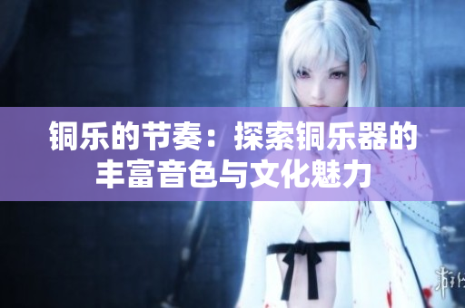 铜乐的节奏：探索铜乐器的丰富音色与文化魅力