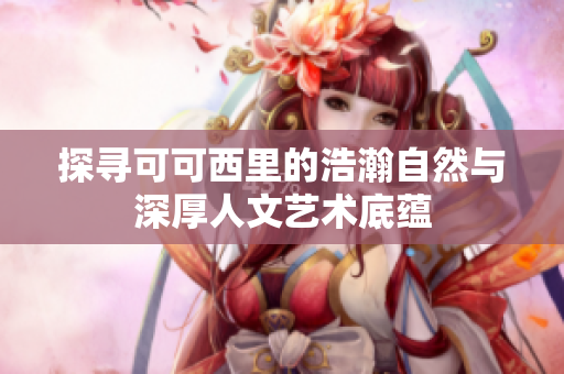 探寻可可西里的浩瀚自然与深厚人文艺术底蕴