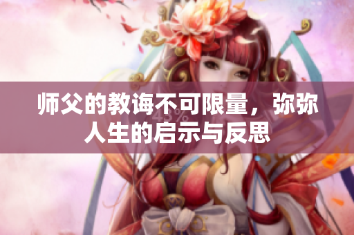 师父的教诲不可限量，弥弥人生的启示与反思