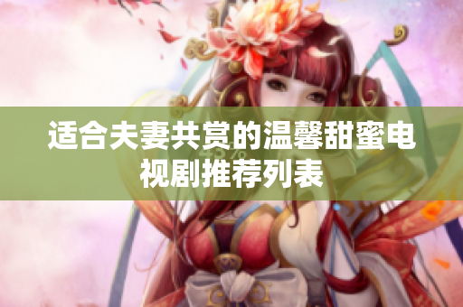 适合夫妻共赏的温馨甜蜜电视剧推荐列表