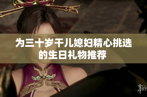 为三十岁干儿媳妇精心挑选的生日礼物推荐 