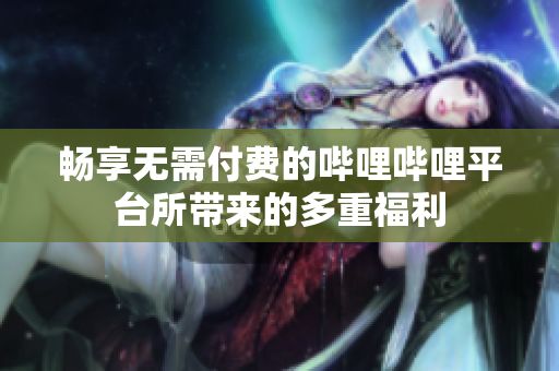 畅享无需付费的哔哩哔哩平台所带来的多重福利