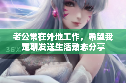 老公常在外地工作，希望我定期发送生活动态分享
