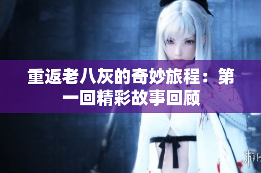 重返老八灰的奇妙旅程：第一回精彩故事回顾